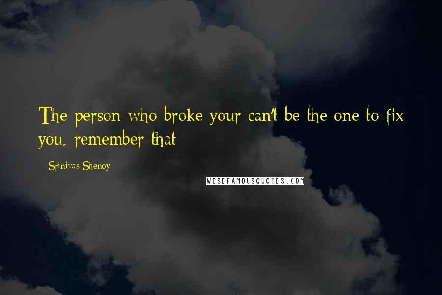 Srinivas Shenoy quotes: The person who broke your can't be the one to fix you. remember that