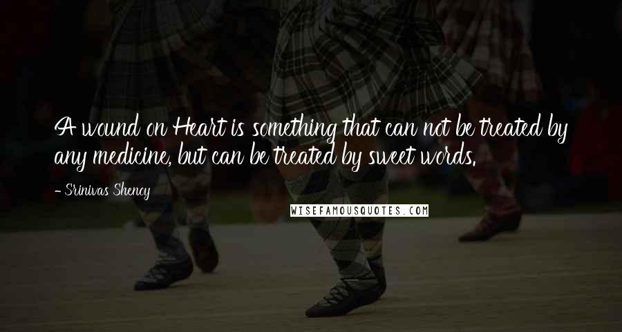 Srinivas Shenoy quotes: A wound on Heart is something that can not be treated by any medicine, but can be treated by sweet words. Srinivas Shenoy quotes: A wound on Heart is something that can not be treated by any medicine, but can be treated by sweet words.