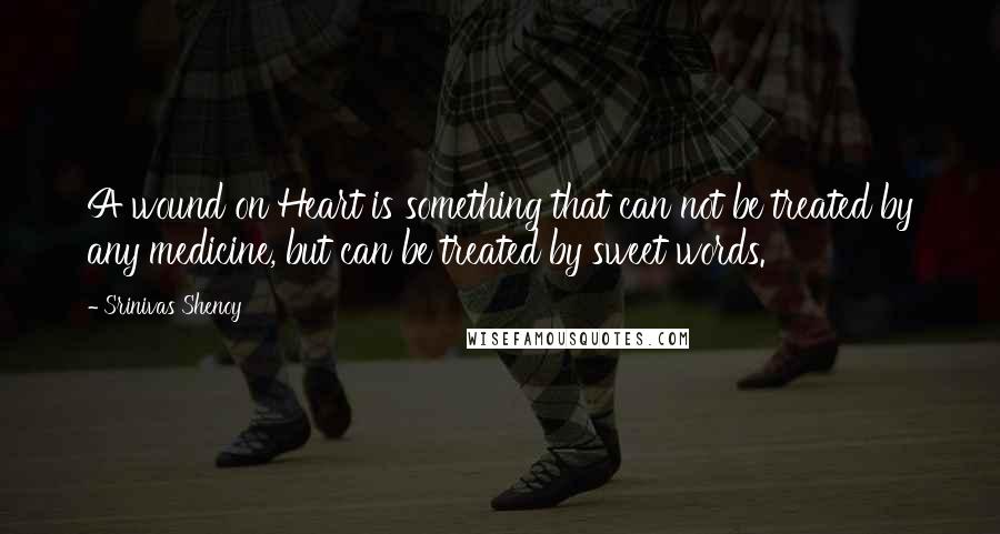 Srinivas Shenoy quotes: A wound on Heart is something that can not be treated by any medicine, but can be treated by sweet words.