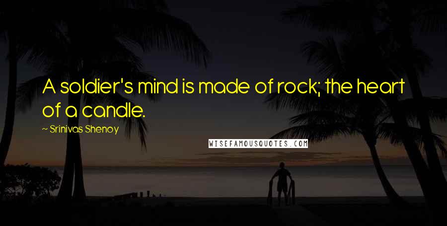 Srinivas Shenoy quotes: A soldier's mind is made of rock; the heart of a candle.