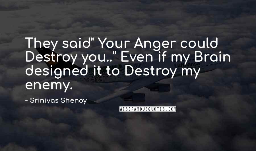 Srinivas Shenoy quotes: They said" Your Anger could Destroy you.." Even if my Brain designed it to Destroy my enemy.