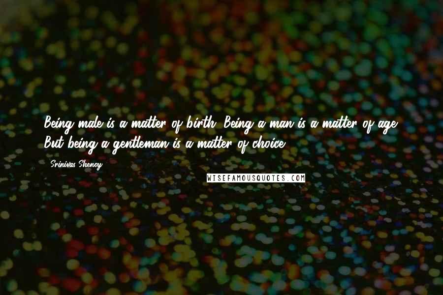 Srinivas Shenoy quotes: Being male is a matter of birth. Being a man is a matter of age. But being a gentleman is a matter of choice.