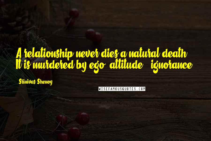 Srinivas Shenoy quotes: A relationship never dies a natural death. It is murdered by ego, attitude & ignorance.