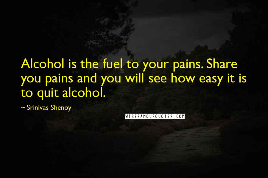 Srinivas Shenoy quotes: Alcohol is the fuel to your pains. Share you pains and you will see how easy it is to quit alcohol.