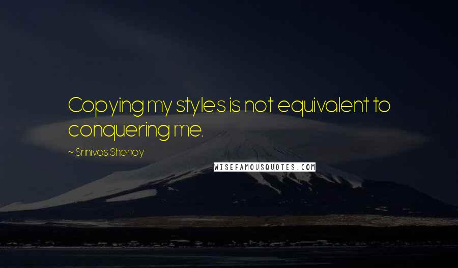 Srinivas Shenoy quotes: Copying my styles is not equivalent to conquering me.