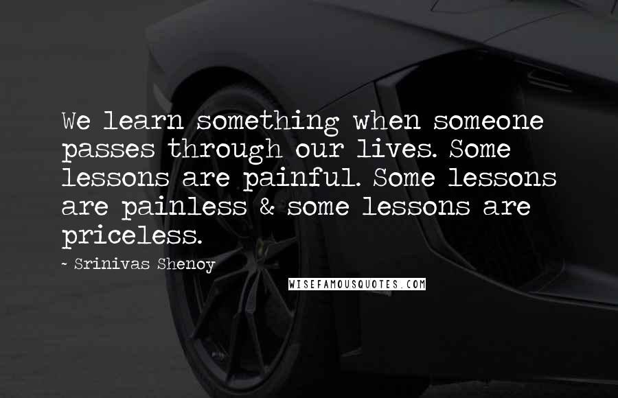 Srinivas Shenoy quotes: We learn something when someone passes through our lives. Some lessons are painful. Some lessons are painless & some lessons are priceless.