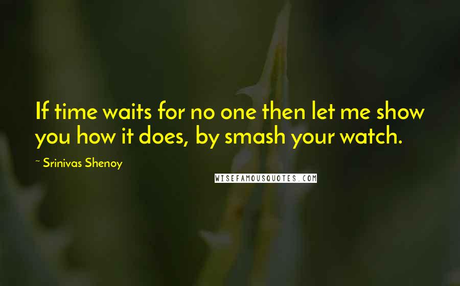 Srinivas Shenoy quotes: If time waits for no one then let me show you how it does, by smash your watch.