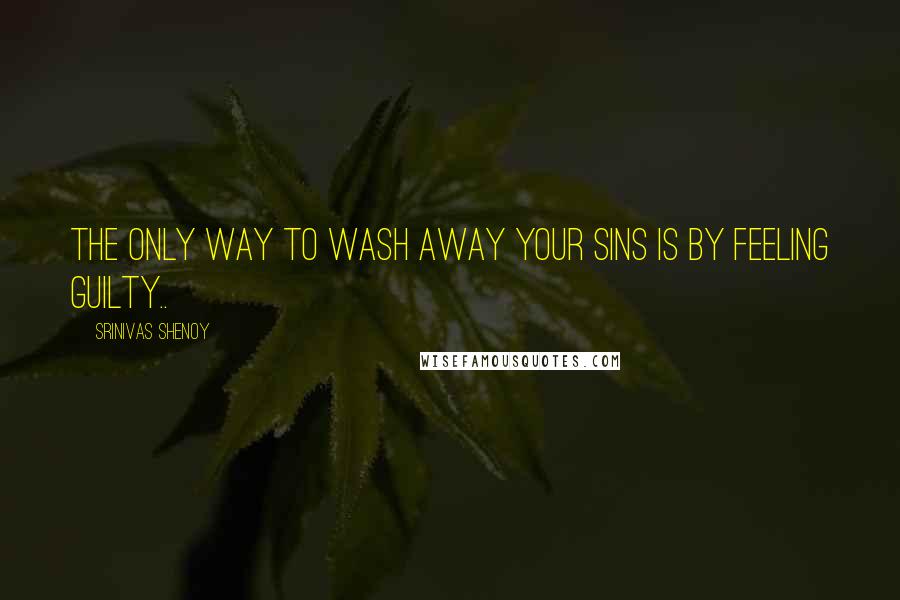 Srinivas Shenoy quotes: The only way to wash away your sins is by feeling guilty..