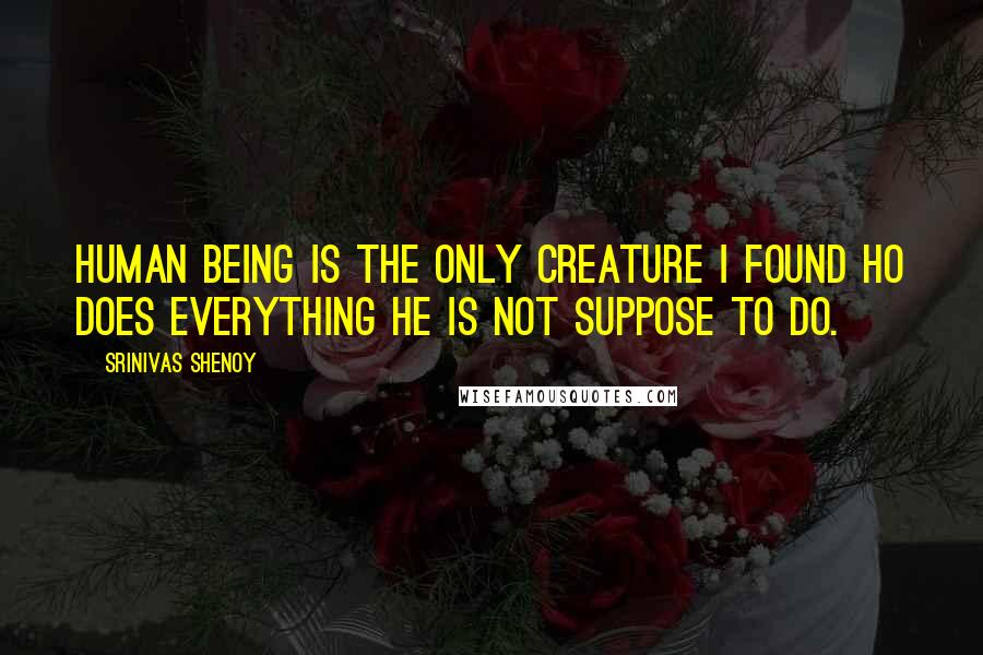 Srinivas Shenoy quotes: Human being is the only creature I found ho does everything he is not suppose to do.