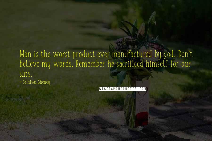 Srinivas Shenoy quotes: Man is the worst product ever manufactured by god. Don't believe my words, Remember he sacrificed himself for our sins.