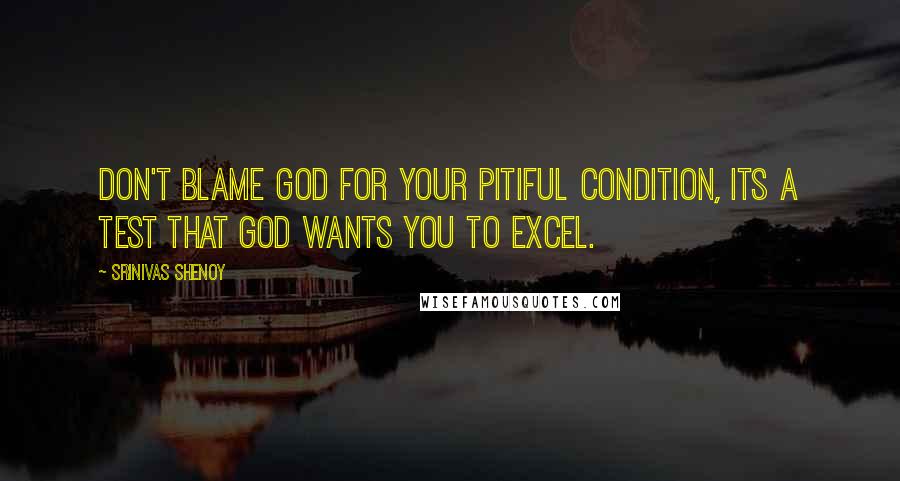 Srinivas Shenoy quotes: Don't blame god for your pitiful condition, its a test that god wants you to excel.