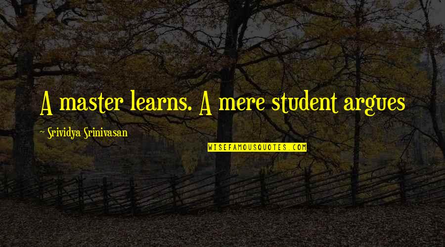 Srinivasan Quotes By Srividya Srinivasan: A master learns. A mere student argues