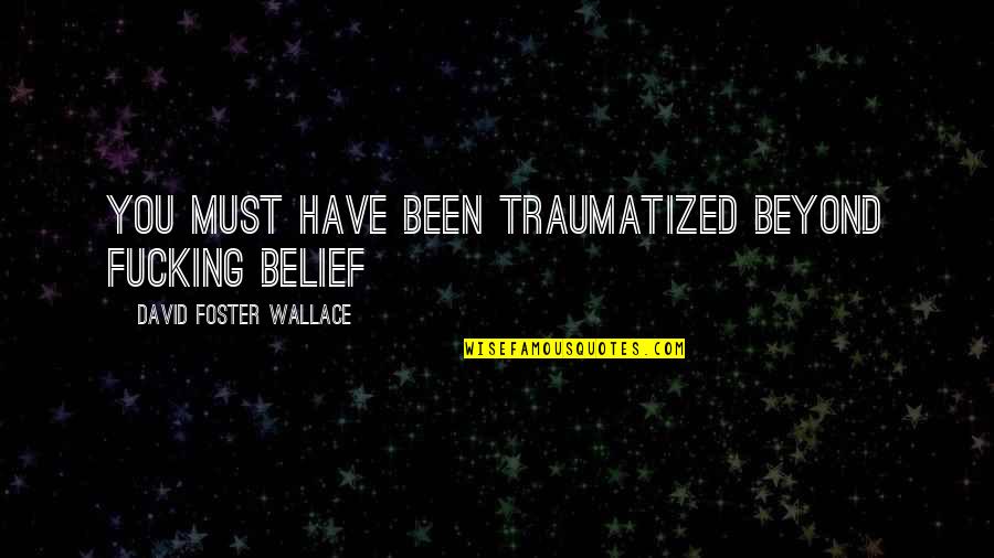 Sripathy Shenoy Quotes By David Foster Wallace: You must have been traumatized beyond fucking belief