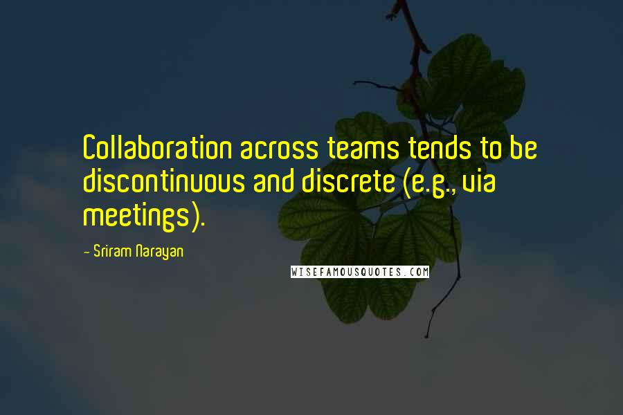 Sriram Narayan quotes: Collaboration across teams tends to be discontinuous and discrete (e.g., via meetings).