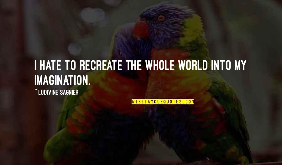 Srisawat Travel Quotes By Ludivine Sagnier: I hate to recreate the whole world into Srisawat Travel Quotes By Ludivine Sagnier: I hate to recreate the whole world into