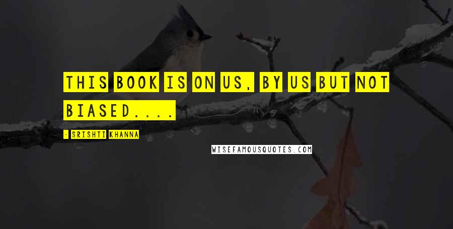Srishti Khanna quotes: This book is on us, by us but not biased.... Srishti Khanna quotes: This book is on us, by us but not biased....