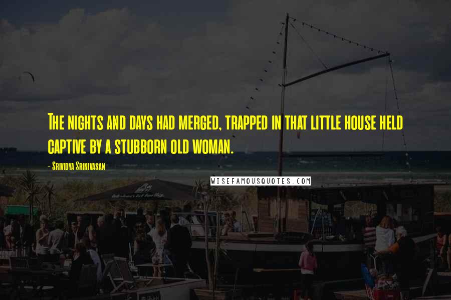 Srividya Srinivasan quotes: The nights and days had merged, trapped in that little house held captive by a stubborn old woman.