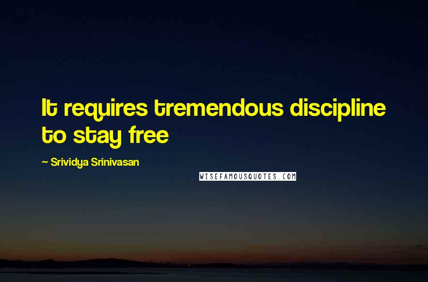 Srividya Srinivasan quotes: It requires tremendous discipline to stay free