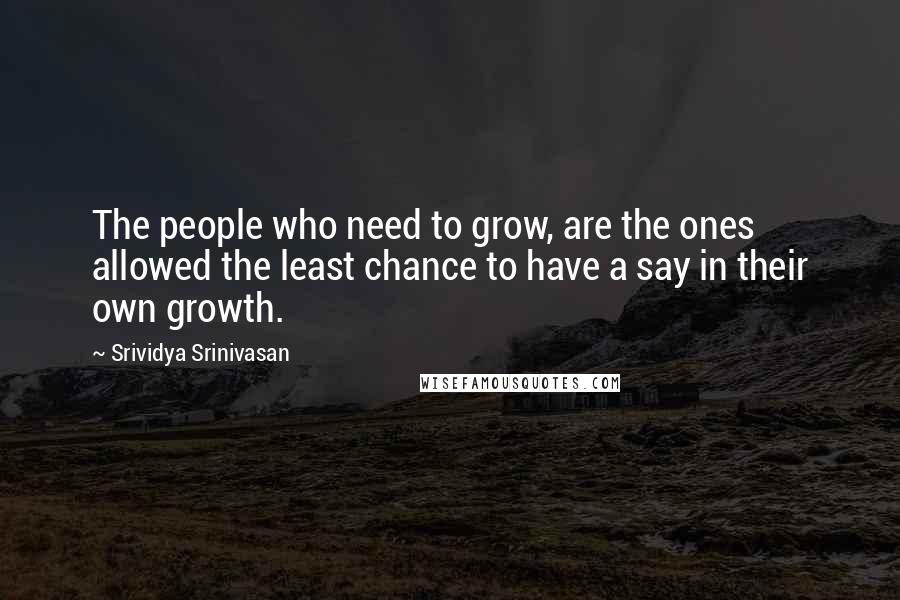 Srividya Srinivasan quotes: The people who need to grow, are the ones allowed the least chance to have a say in their own growth.