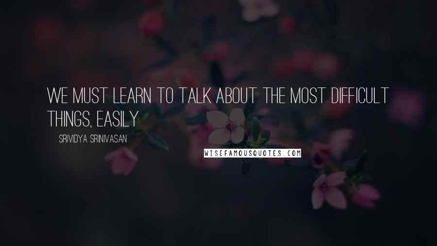 Srividya Srinivasan quotes: We must learn to talk about the most difficult things, easily