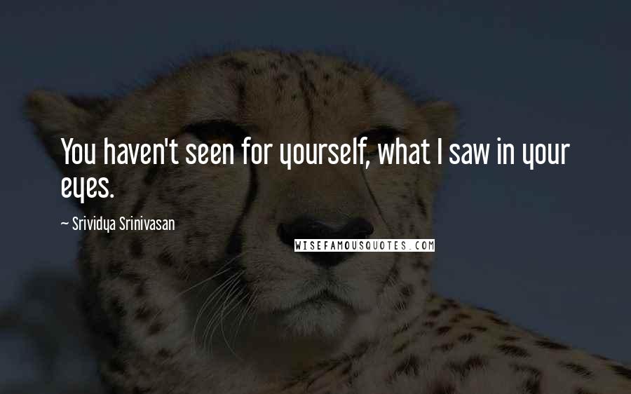 Srividya Srinivasan quotes: You haven't seen for yourself, what I saw in your eyes.