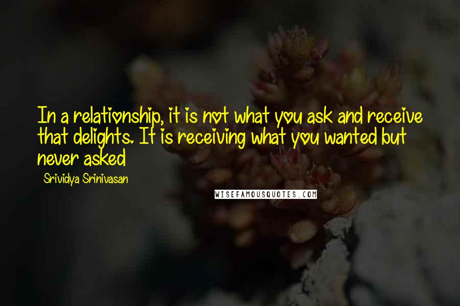 Srividya Srinivasan quotes: In a relationship, it is not what you ask and receive that delights. It is receiving what you wanted but never asked