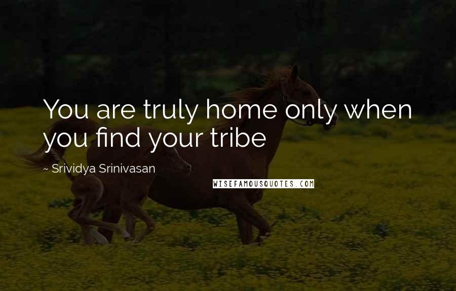 Srividya Srinivasan quotes: You are truly home only when you find your tribe