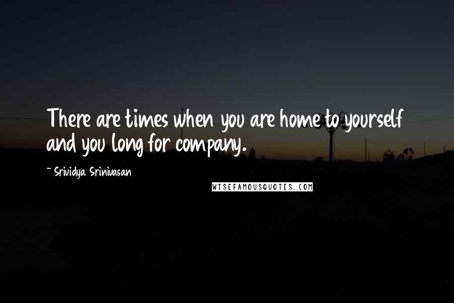 Srividya Srinivasan quotes: There are times when you are home to yourself and you long for company.