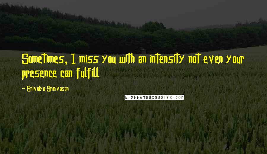 Srividya Srinivasan quotes: Sometimes, I miss you with an intensity not even your presence can fulfill