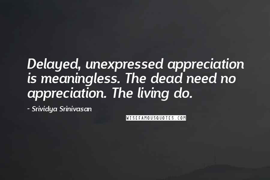 Srividya Srinivasan quotes: Delayed, unexpressed appreciation is meaningless. The dead need no appreciation. The living do.