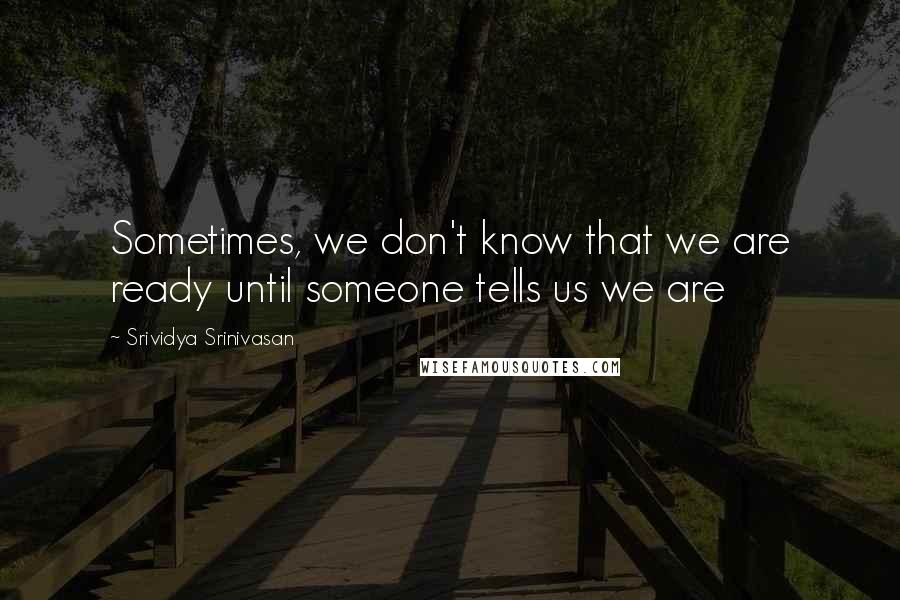 Srividya Srinivasan quotes: Sometimes, we don't know that we are ready until someone tells us we are