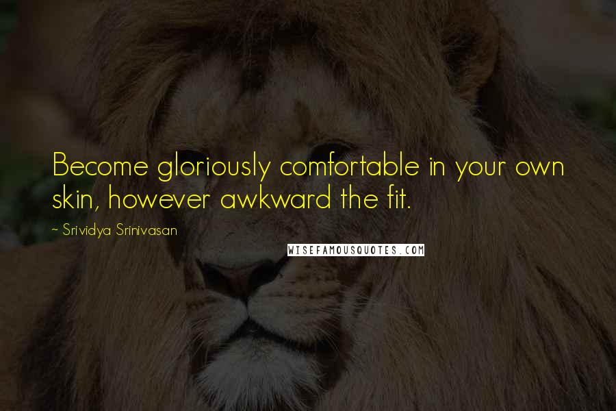 Srividya Srinivasan quotes: Become gloriously comfortable in your own skin, however awkward the fit.