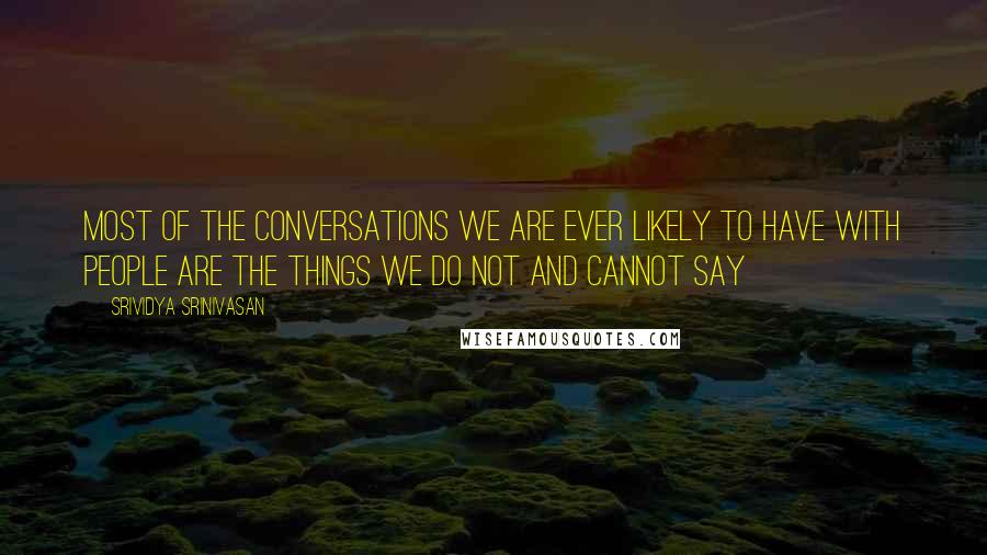 Srividya Srinivasan quotes: Most of the conversations we are ever likely to have with people are the things we do not and cannot say