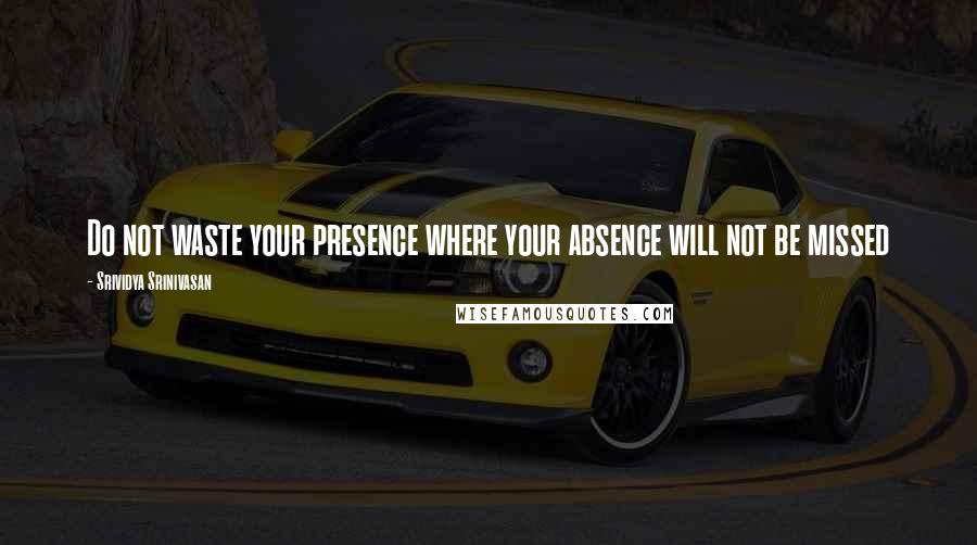 Srividya Srinivasan quotes: Do not waste your presence where your absence will not be missed