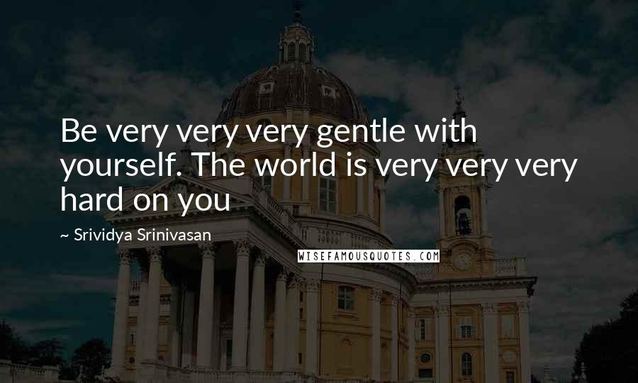 Srividya Srinivasan quotes: Be very very very gentle with yourself. The world is very very very hard on you