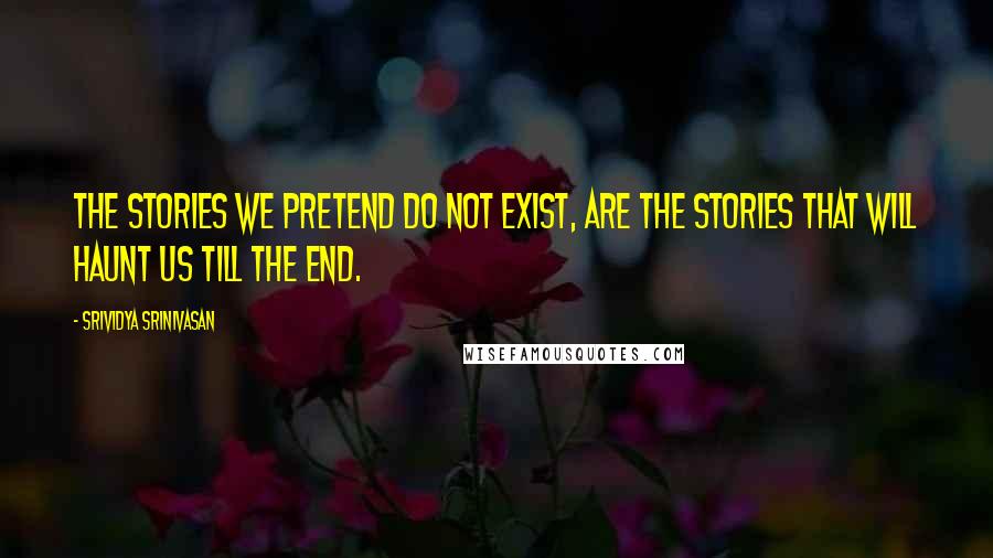 Srividya Srinivasan quotes: The stories we pretend do not exist, are the stories that will haunt us till the end.