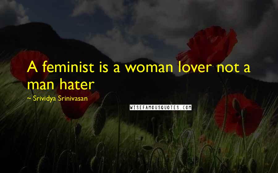 Srividya Srinivasan quotes: A feminist is a woman lover not a man hater