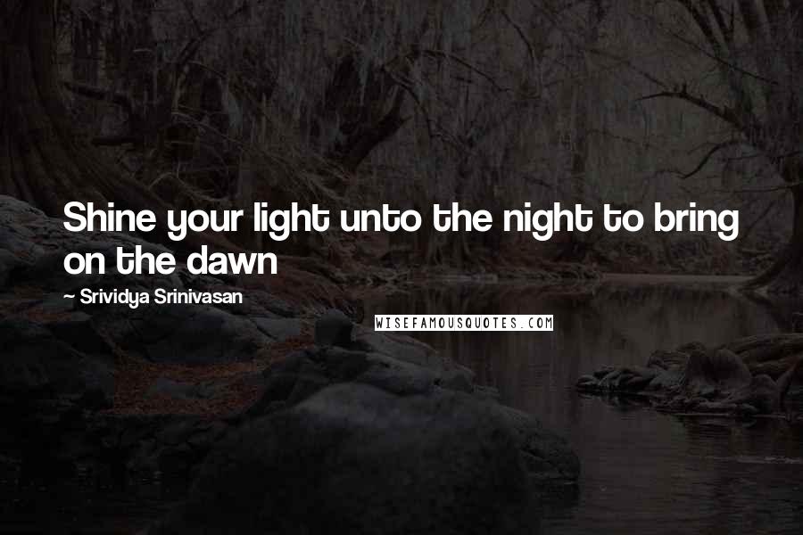 Srividya Srinivasan quotes: Shine your light unto the night to bring on the dawn