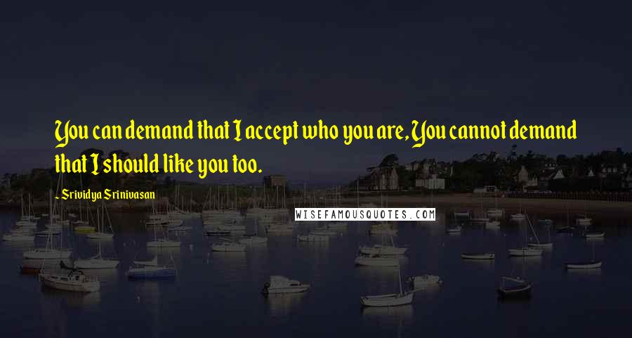 Srividya Srinivasan quotes: You can demand that I accept who you are, You cannot demand that I should like you too.