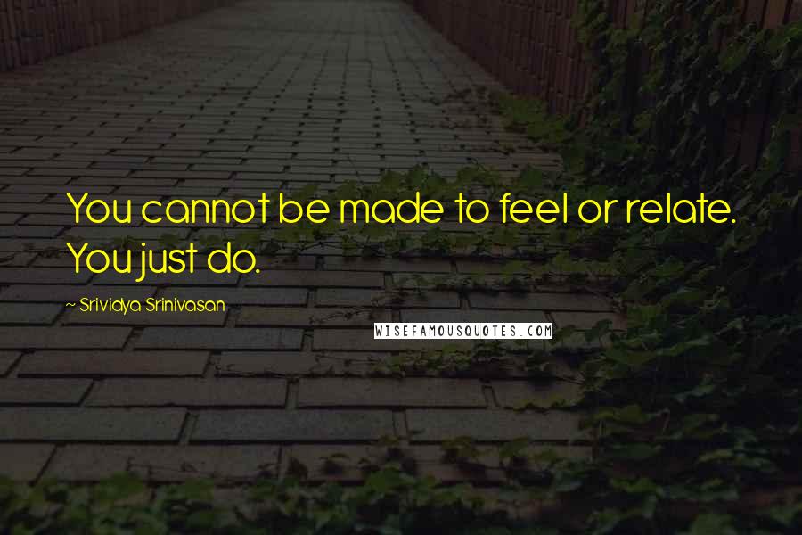 Srividya Srinivasan quotes: You cannot be made to feel or relate. You just do.