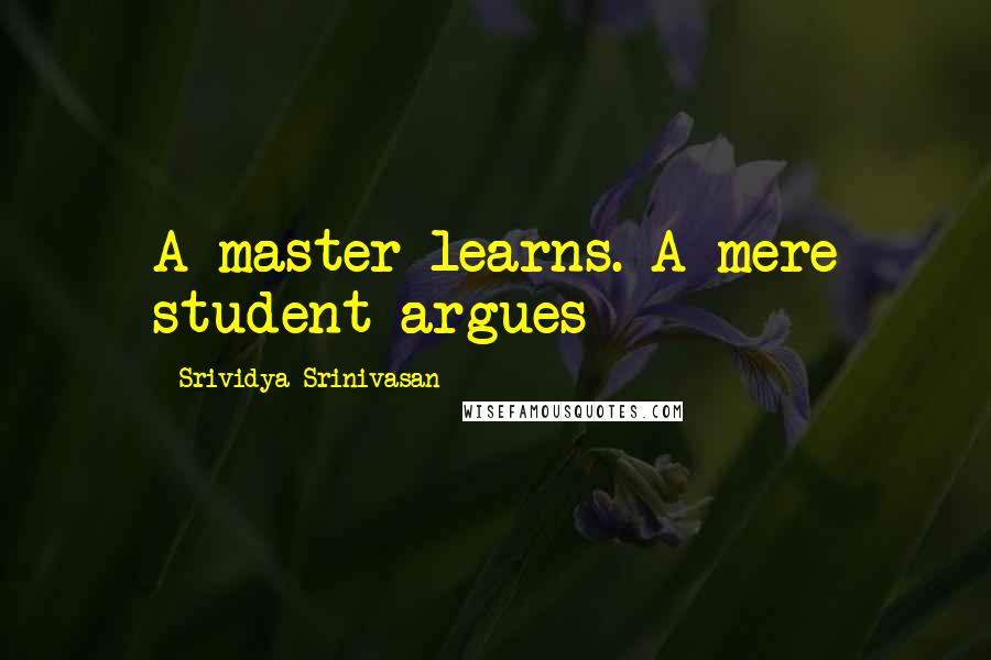 Srividya Srinivasan quotes: A master learns. A mere student argues