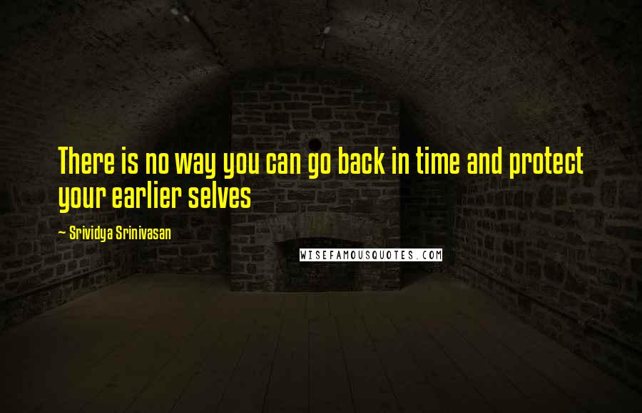 Srividya Srinivasan quotes: There is no way you can go back in time and protect your earlier selves