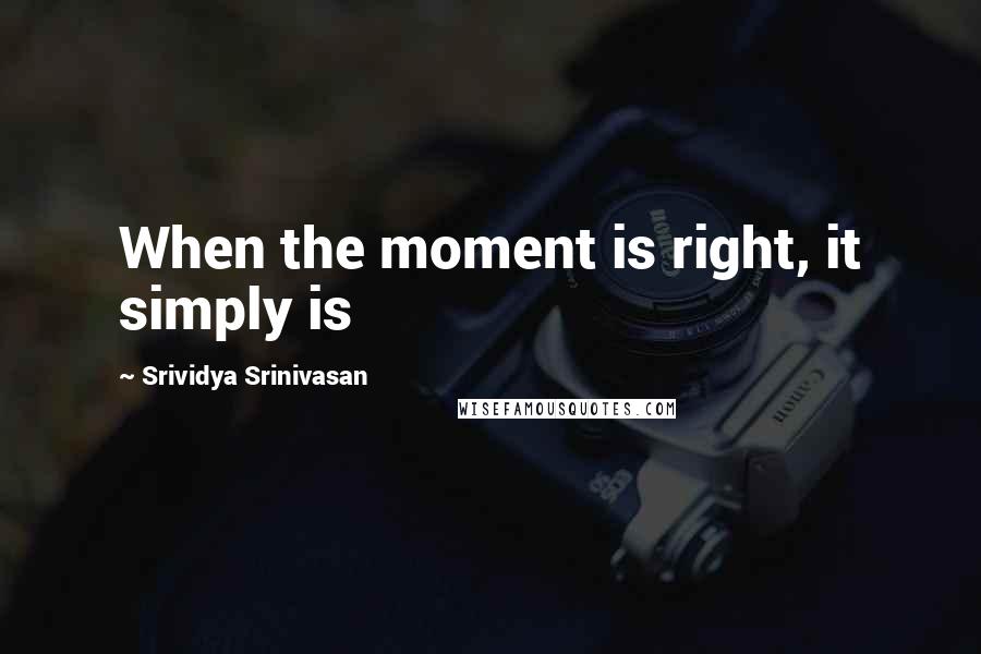 Srividya Srinivasan quotes: When the moment is right, it simply is