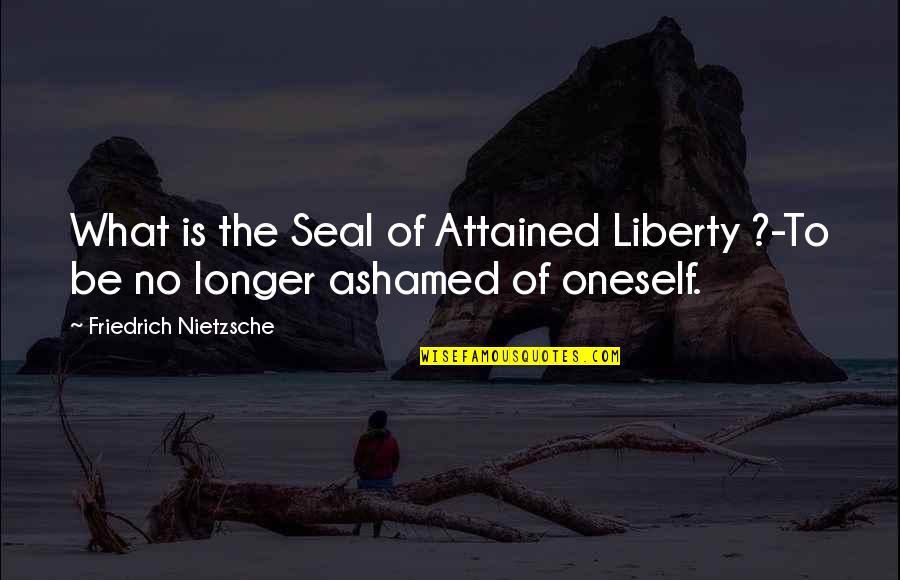 Srk Mannat Quotes By Friedrich Nietzsche: What is the Seal of Attained Liberty ?-To