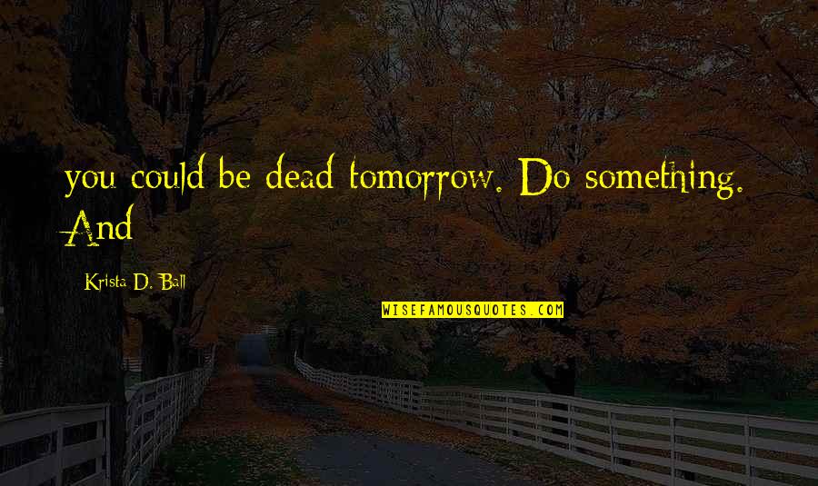 Srtlife Quotes By Krista D. Ball: you could be dead tomorrow. Do something. And