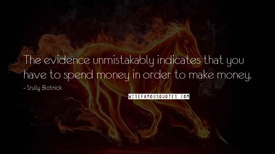 Srully Blotnick quotes: The evidence unmistakably indicates that you have to spend money in order to make money.