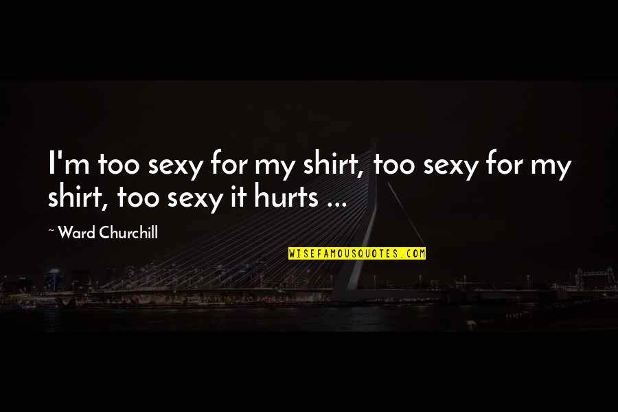 Ss13 Music Quotes By Ward Churchill: I'm too sexy for my shirt, too sexy