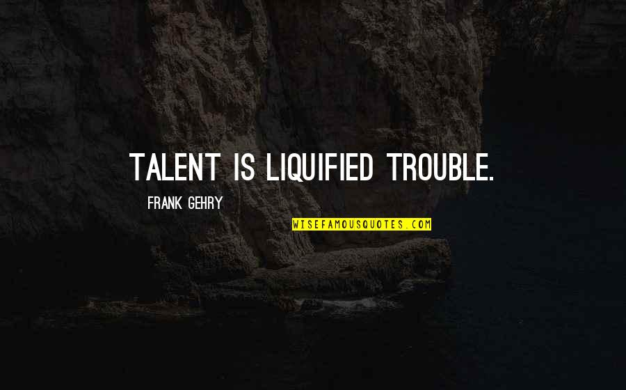 Ssa Quotes By Frank Gehry: Talent is liquified trouble.