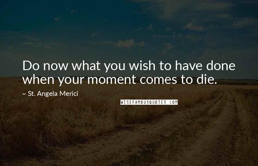 St. Angela Merici quotes: Do now what you wish to have done when your moment comes to die.