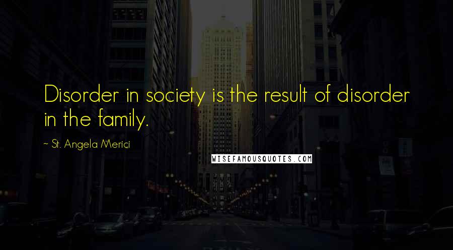 St. Angela Merici quotes: Disorder in society is the result of disorder in the family.
